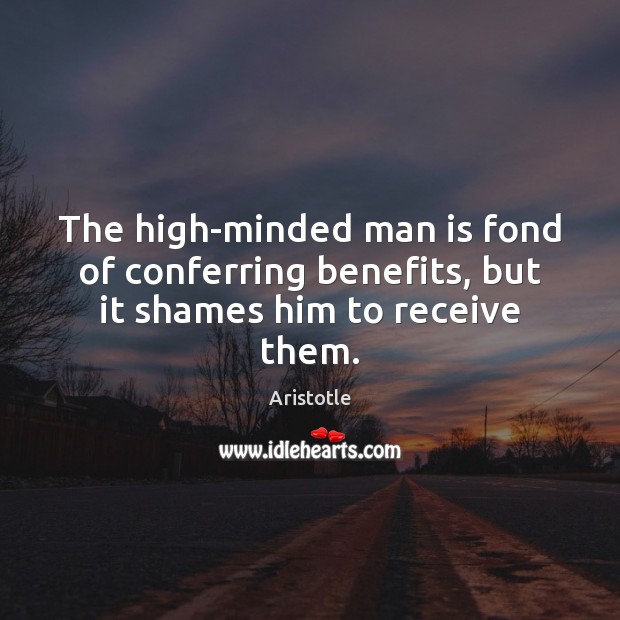 The high-minded man is fond of conferring benefits, but it shames him to receive them. Image