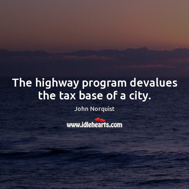 The highway program devalues the tax base of a city. John Norquist Picture Quote