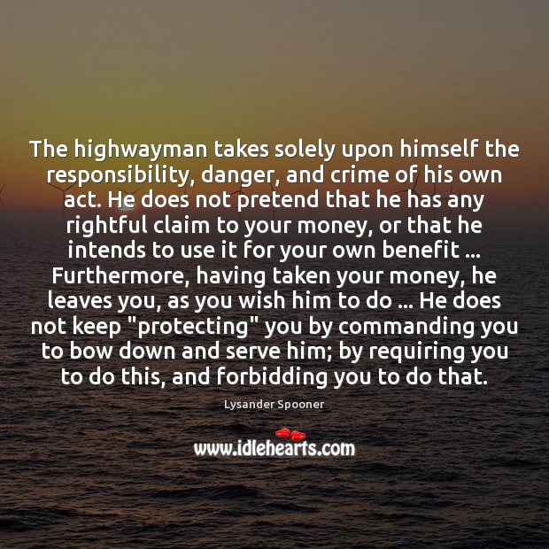 The highwayman takes solely upon himself the responsibility, danger, and crime of Lysander Spooner Picture Quote