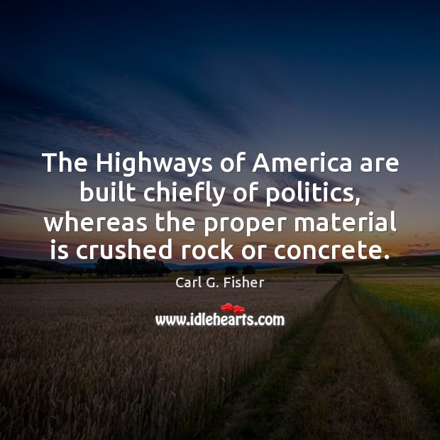 The Highways of America are built chiefly of politics, whereas the proper Carl G. Fisher Picture Quote