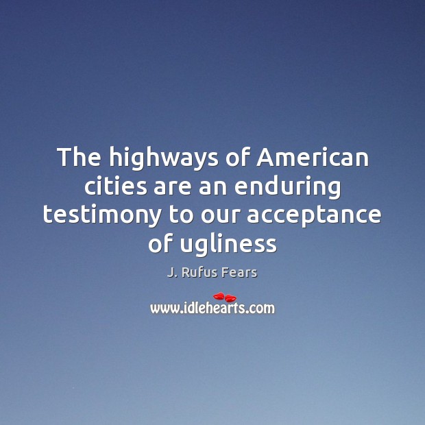 The highways of American cities are an enduring testimony to our acceptance of ugliness J. Rufus Fears Picture Quote