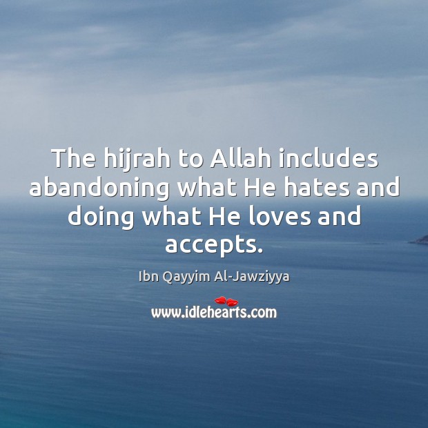 The hijrah to Allah includes abandoning what He hates and doing what He loves and accepts. Ibn Qayyim Al-Jawziyya Picture Quote