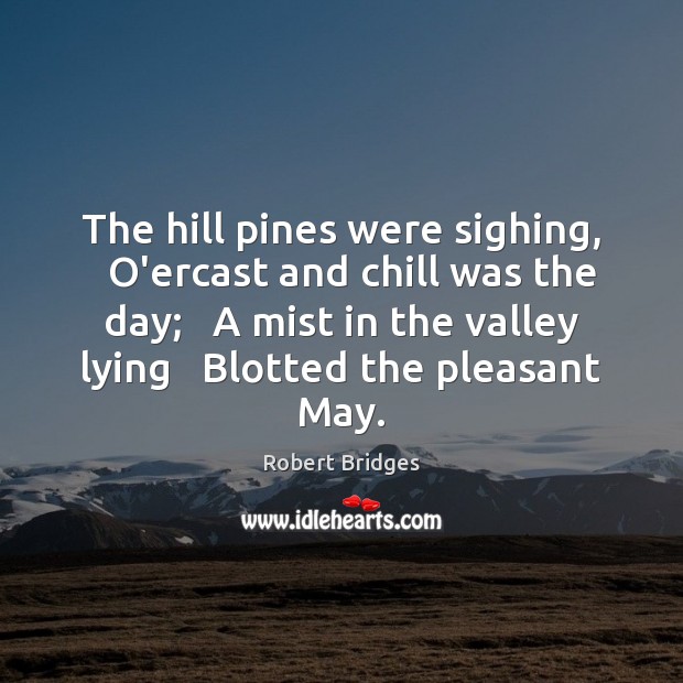 The hill pines were sighing,   O’ercast and chill was the day;   A Robert Bridges Picture Quote