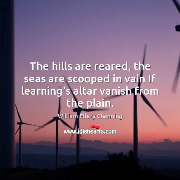 The hills are reared, the seas are scooped in vain If learning’s William Ellery Channing Picture Quote