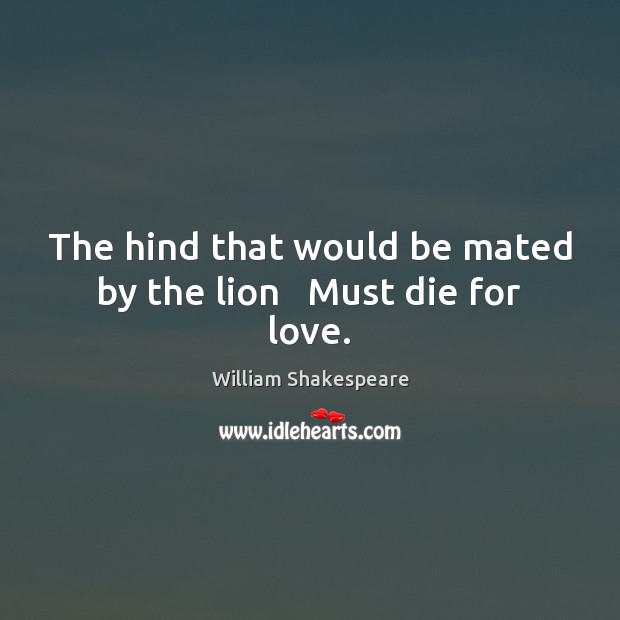 The hind that would be mated by the lion   Must die for love. Image