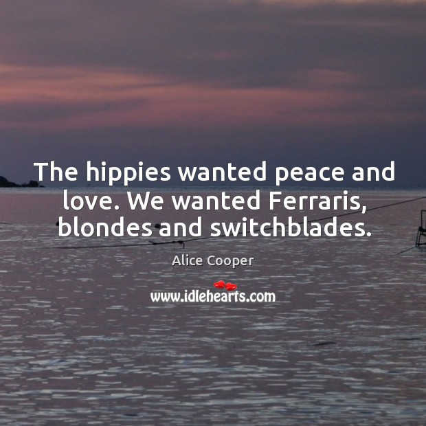 The hippies wanted peace and love. We wanted ferraris, blondes and switchblades. Alice Cooper Picture Quote