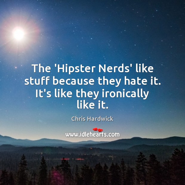 The ‘Hipster Nerds’ like stuff because they hate it. It’s like they ironically like it. Chris Hardwick Picture Quote