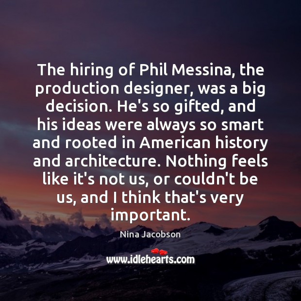The hiring of Phil Messina, the production designer, was a big decision. Nina Jacobson Picture Quote