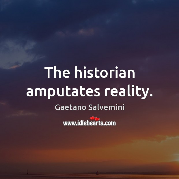 The historian amputates reality. Gaetano Salvemini Picture Quote