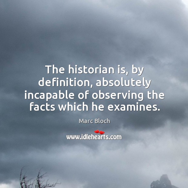 The historian is, by definition, absolutely incapable of observing the facts which he examines. Marc Bloch Picture Quote