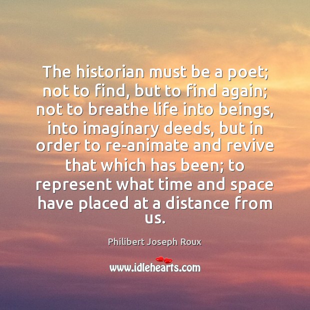 The historian must be a poet; not to find, but to find Philibert Joseph Roux Picture Quote