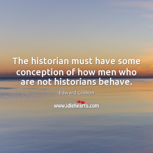 The historian must have some conception of how men who are not historians behave. Image