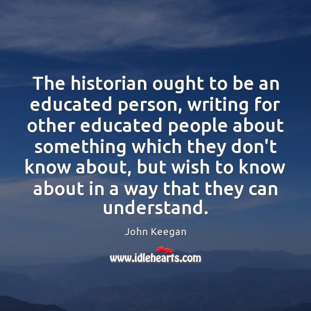 The historian ought to be an educated person, writing for other educated John Keegan Picture Quote