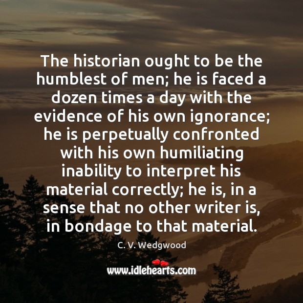 The historian ought to be the humblest of men; he is faced C. V. Wedgwood Picture Quote