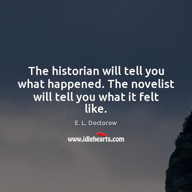 The historian will tell you what happened. The novelist will tell you what it felt like. E. L. Doctorow Picture Quote