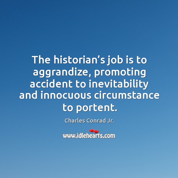 The historian’s job is to aggrandize, promoting accident to inevitability and innocuous circumstance to portent. Charles Conrad Jr. Picture Quote