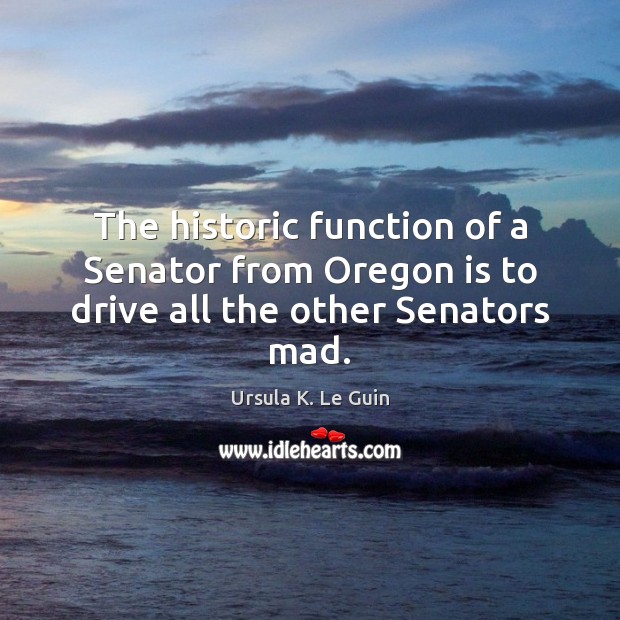 The historic function of a Senator from Oregon is to drive all the other Senators mad. Driving Quotes Image