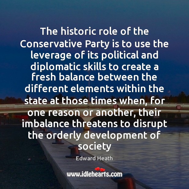 The historic role of the Conservative Party is to use the leverage Edward Heath Picture Quote