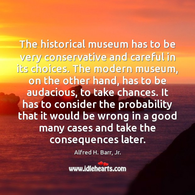 The historical museum has to be very conservative and careful in its Alfred H. Barr, Jr. Picture Quote