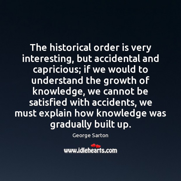 The historical order is very interesting, but accidental and capricious; if we George Sarton Picture Quote