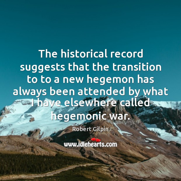 The historical record suggests that the transition to to a new hegemon Robert Gilpin Picture Quote