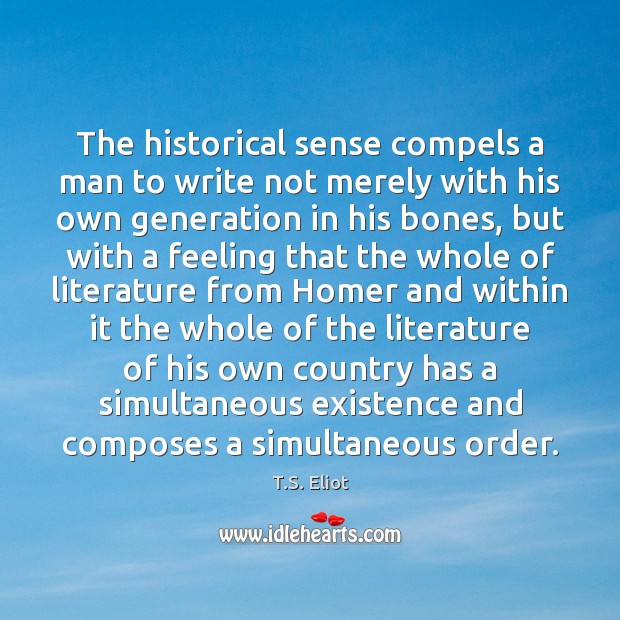 The historical sense compels a man to write not merely with his T.S. Eliot Picture Quote