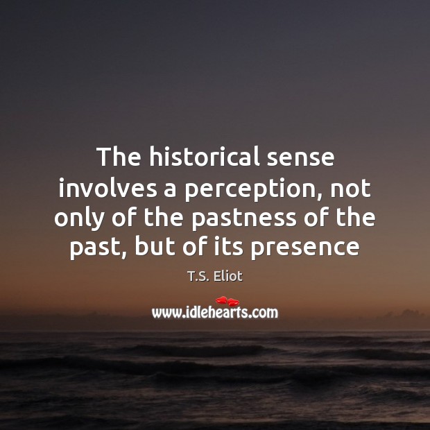 The historical sense involves a perception, not only of the pastness of T.S. Eliot Picture Quote