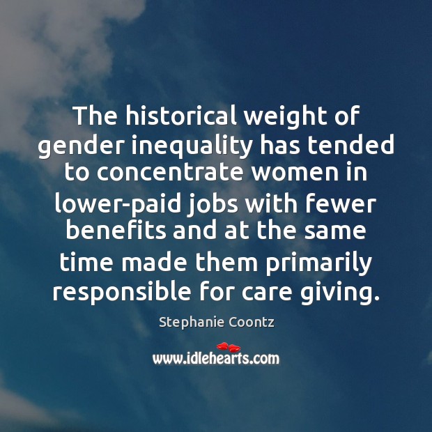 The historical weight of gender inequality has tended to concentrate women in Stephanie Coontz Picture Quote