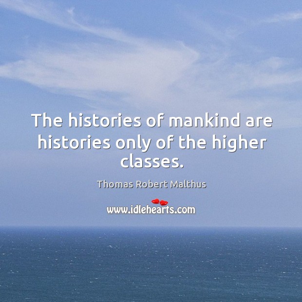 The histories of mankind are histories only of the higher classes. Thomas Robert Malthus Picture Quote