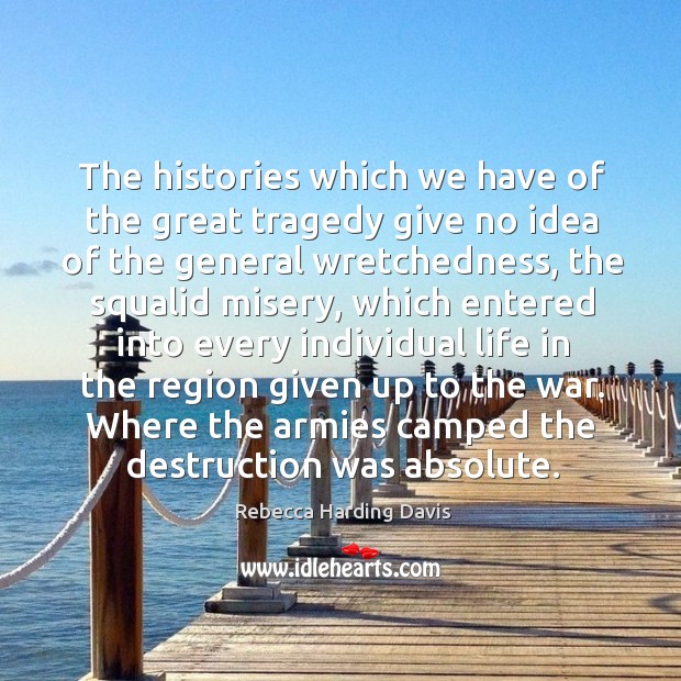 The histories which we have of the great tragedy give no idea of the general wretchedness Rebecca Harding Davis Picture Quote