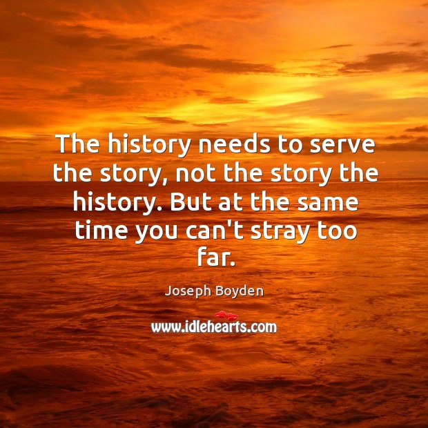 The history needs to serve the story, not the story the history. 