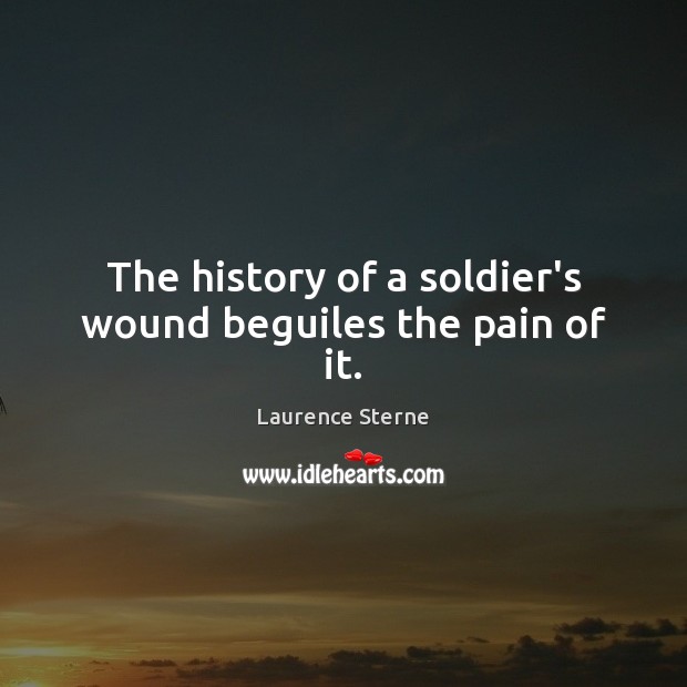 The history of a soldier’s wound beguiles the pain of it. Laurence Sterne Picture Quote