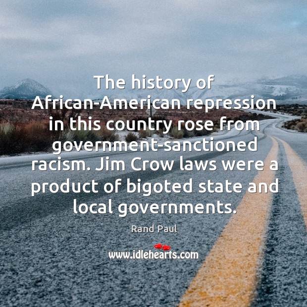 The history of African-American repression in this country rose from government-sanctioned racism. Rand Paul Picture Quote