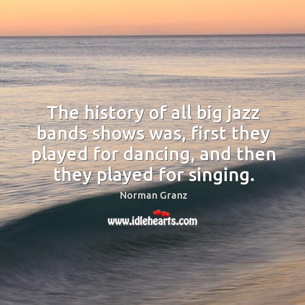 The history of all big jazz bands shows was, first they played for dancing, and then they played for singing. Norman Granz Picture Quote