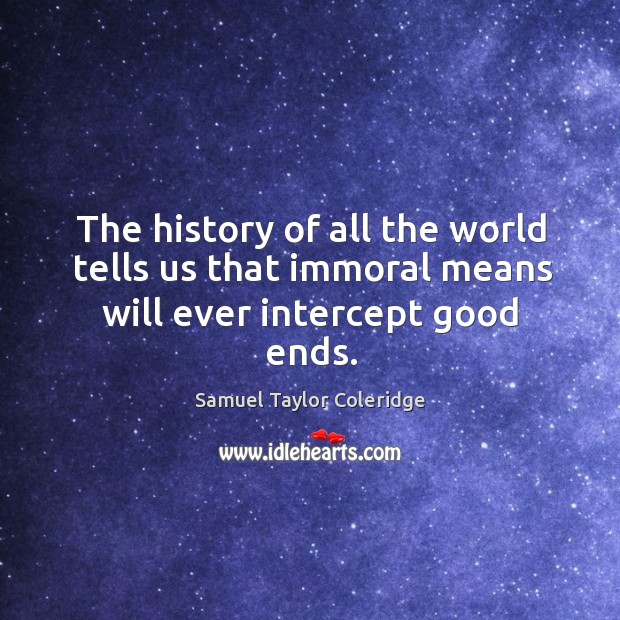 The history of all the world tells us that immoral means will ever intercept good ends. Samuel Taylor Coleridge Picture Quote