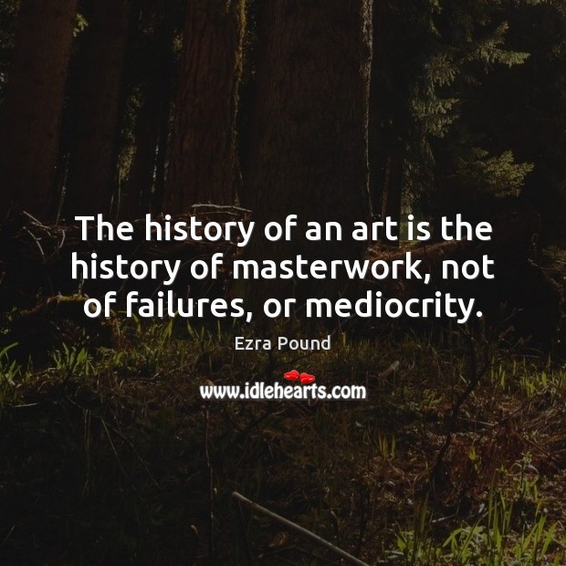 The history of an art is the history of masterwork, not of failures, or mediocrity. Image