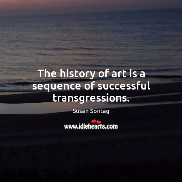 The history of art is a sequence of successful transgressions. Susan Sontag Picture Quote