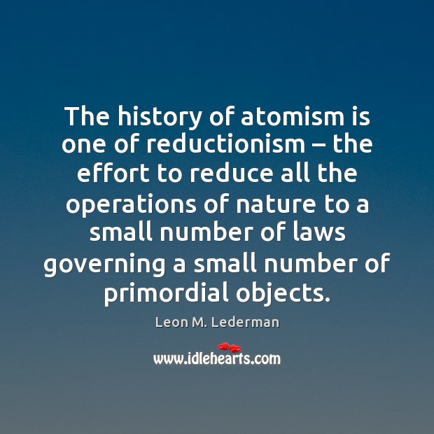 The history of atomism is one of reductionism – the effort to reduce Leon M. Lederman Picture Quote