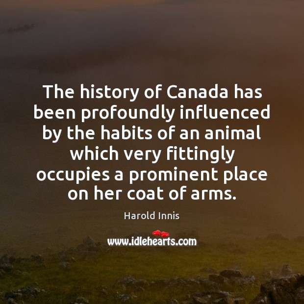 The history of Canada has been profoundly influenced by the habits of Harold Innis Picture Quote