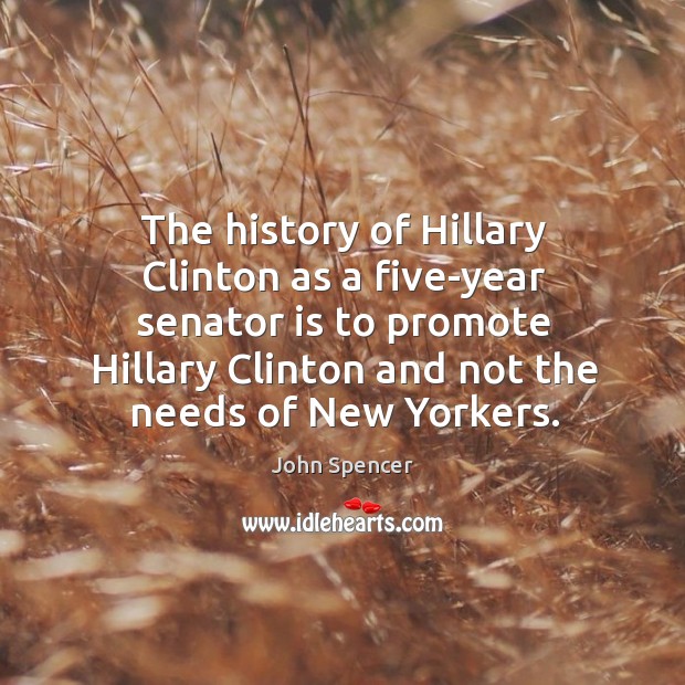 The history of hillary clinton as a five-year senator is to promote hillary clinton and not the needs of new yorkers. John Spencer Picture Quote