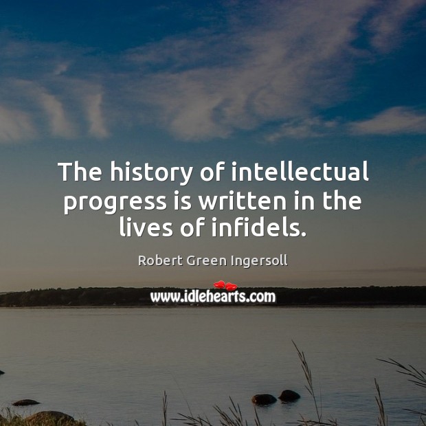 The history of intellectual progress is written in the lives of infidels. Robert Green Ingersoll Picture Quote