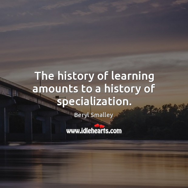 The history of learning amounts to a history of specialization. Beryl Smalley Picture Quote