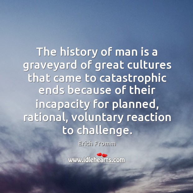 The history of man is a graveyard of great cultures that came Erich Fromm Picture Quote