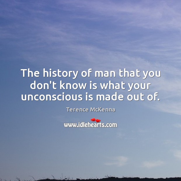 The history of man that you don’t know is what your unconscious is made out of. Terence McKenna Picture Quote