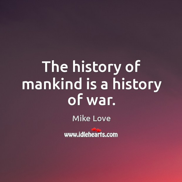 The history of mankind is a history of war. Mike Love Picture Quote