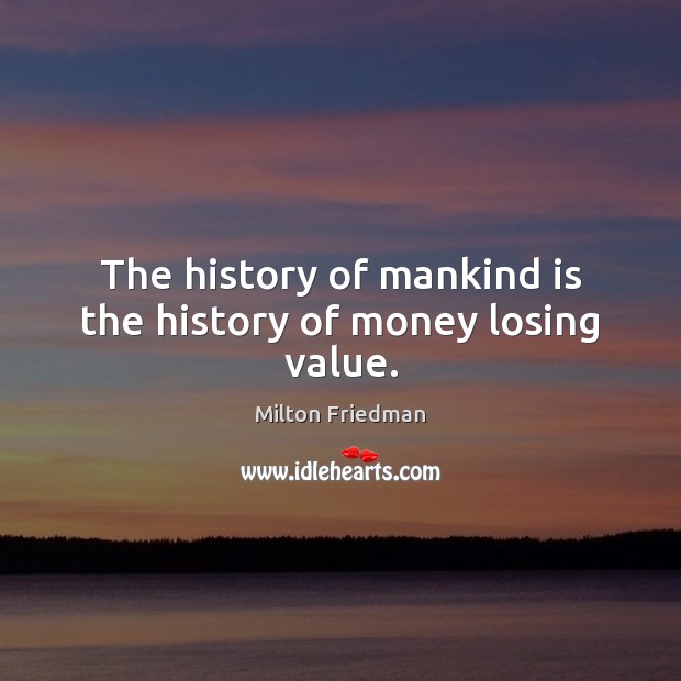 The history of mankind is the history of money losing value. Milton Friedman Picture Quote