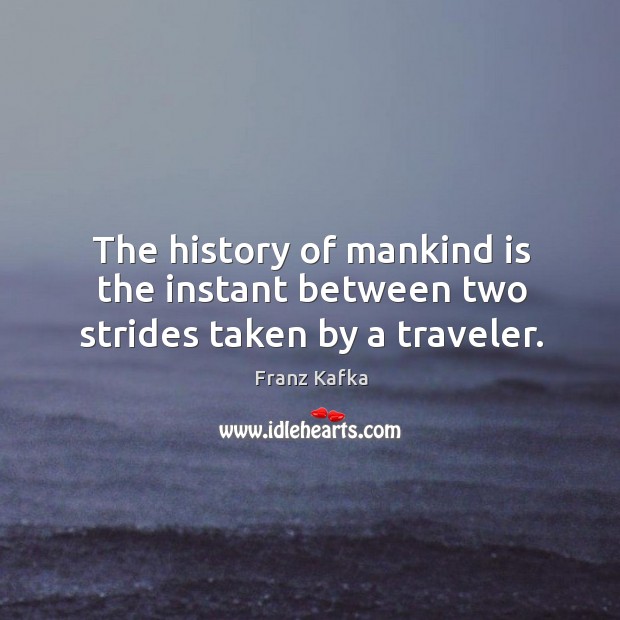The history of mankind is the instant between two strides taken by a traveler. Franz Kafka Picture Quote