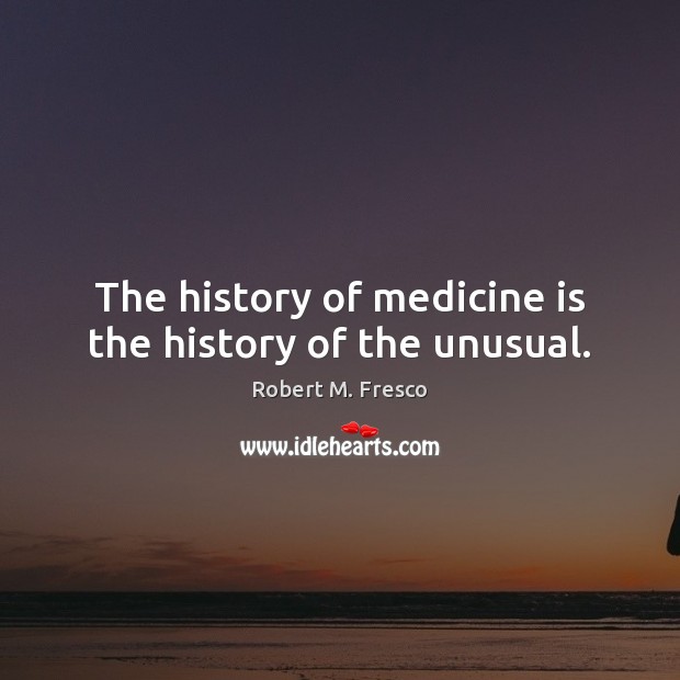 The history of medicine is the history of the unusual. Robert M. Fresco Picture Quote