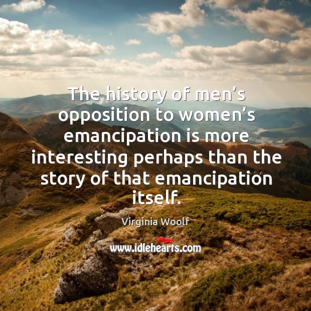 The history of men’s opposition to women’s emancipation is more interesting perhaps Virginia Woolf Picture Quote
