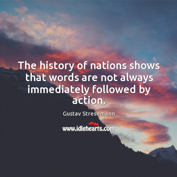 The history of nations shows that words are not always immediately followed by action. Gustav Stresemann Picture Quote
